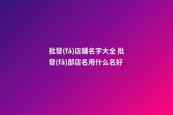 批發(fā)店鋪名字大全 批發(fā)部店名用什么名好-第1張-店鋪起名-玄機派